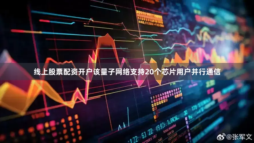 线上股票配资开户该量子网络支持20个芯片用户并行通信