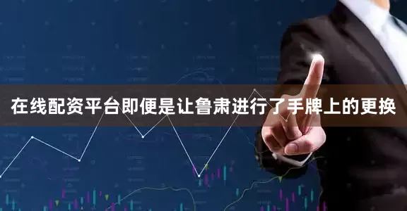 在线配资平台即便是让鲁肃进行了手牌上的更换