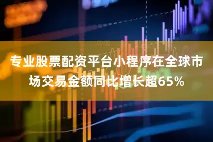 专业股票配资平台小程序在全球市场交易金额同比增长超65%