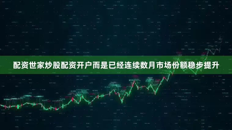 配资世家炒股配资开户而是已经连续数月市场份额稳步提升
