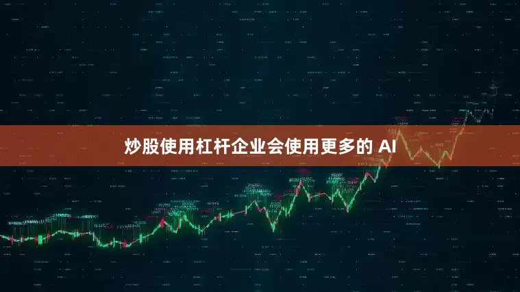 炒股使用杠杆企业会使用更多的 AI