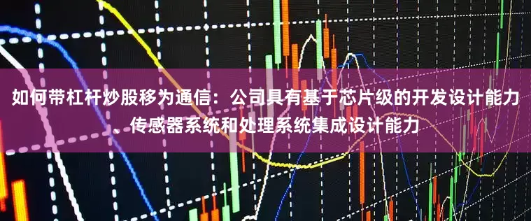 如何带杠杆炒股移为通信：公司具有基于芯片级的开发设计能力、传感器系统和处理系统集成设计能力