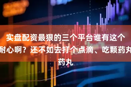 实盘配资最狠的三个平台谁有这个耐心啊？还不如去打个点滴、吃颗药丸